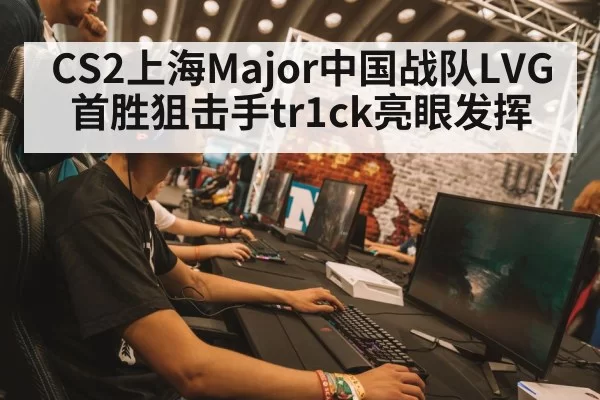 CS2上海Major中国战队LVG首胜狙击手tr1ck亮眼发挥