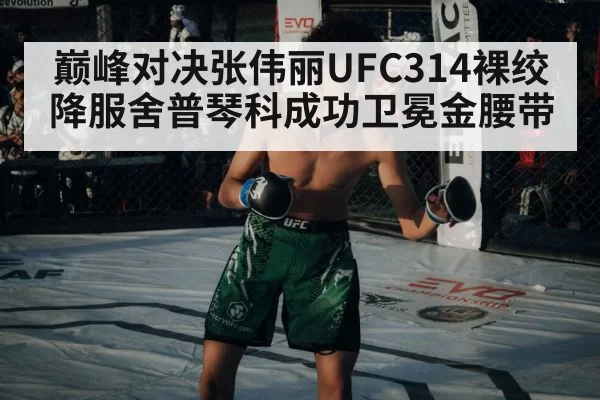 巅峰对决张伟丽UFC314裸绞降服舍普琴科成功卫冕金腰带