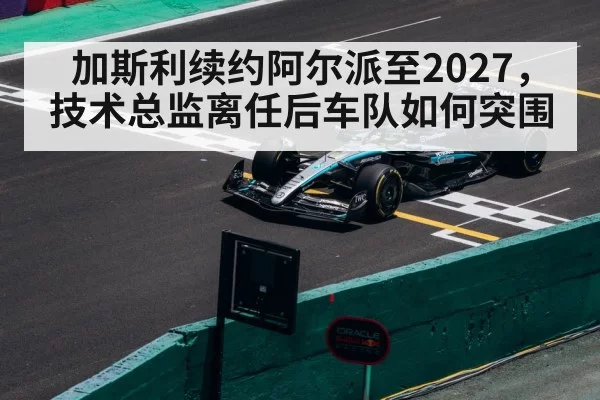 加斯利续约阿尔派至2027，技术总监离任后车队如何突围