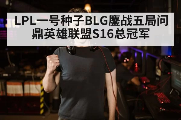 LPL一号种子BLG鏖战五局问鼎英雄联盟S16总冠军