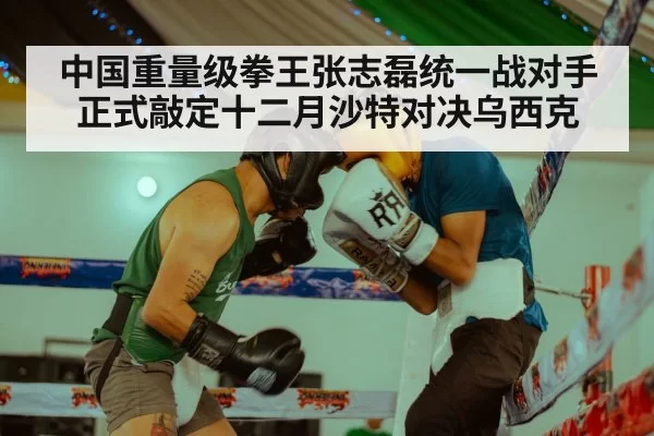 中国重量级拳王张志磊统一战对手正式敲定十二月沙特对决乌西克