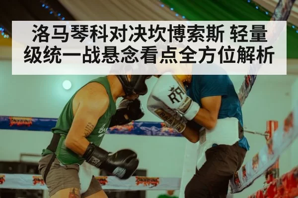 洛马琴科对决坎博索斯 轻量级统一战悬念看点全方位解析