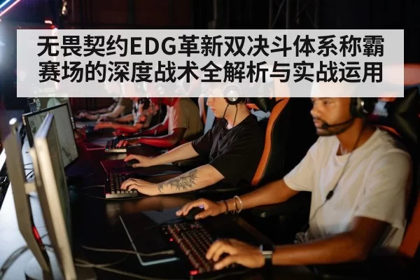 无畏契约EDG革新双决斗体系称霸赛场的深度战术全解析与实战运用