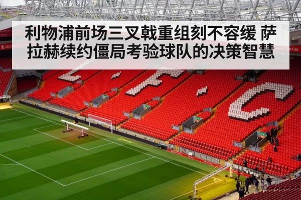 利物浦前场三叉戟重组刻不容缓 萨拉赫续约僵局考验球队的决策智慧