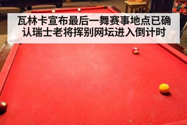 瓦林卡宣布最后一舞赛事地点已确认瑞士老将挥别网坛进入倒计时