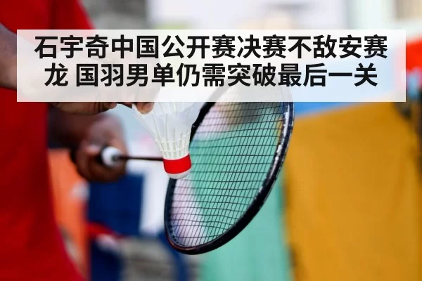 石宇奇中国公开赛决赛不敌安赛龙 国羽男单仍需突破最后一关