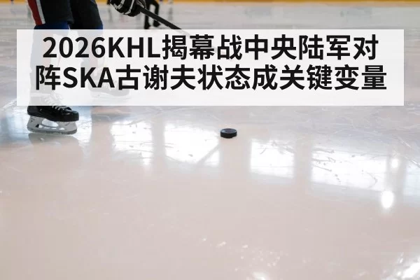 2026KHL揭幕战中央陆军对阵SKA古谢夫状态成关键变量