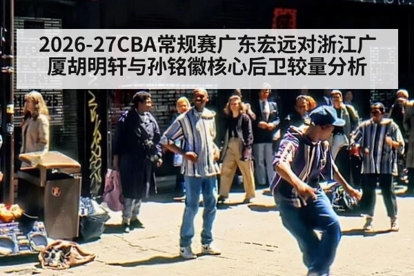 2026-27CBA常规赛广东宏远对浙江广厦胡明轩与孙铭徽核心后卫较量分析